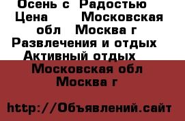 Осень с “Радостью“ › Цена ­ 1 - Московская обл., Москва г. Развлечения и отдых » Активный отдых   . Московская обл.,Москва г.